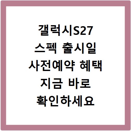 갤럭시S27 스펙 출시일 사전예약 혜택 지금 바로 확인하세요