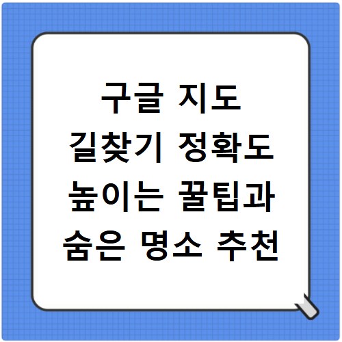 구글 지도 길찾기 정확도 높이는 꿀팁과 숨은 명소 추천