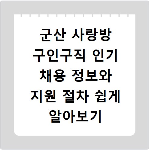 군산 사랑방 구인구직 인기 채용 정보와 지원 절차 쉽게 알아보기