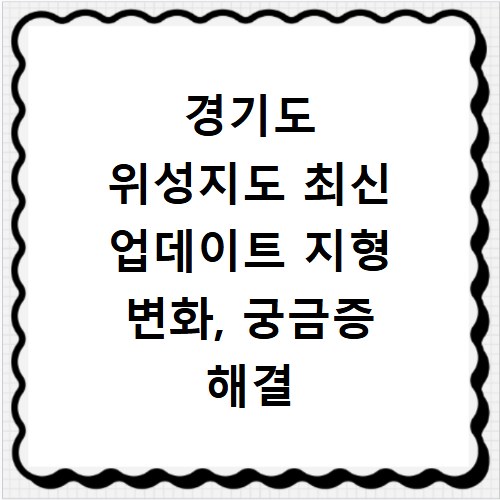 경기도 위성지도 최신 업데이트 지형 변화, 궁금증 해결 방법