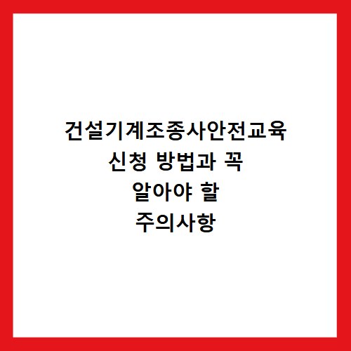건설기계조종사안전교육 신청 방법과 꼭 알아야 할 주의사항