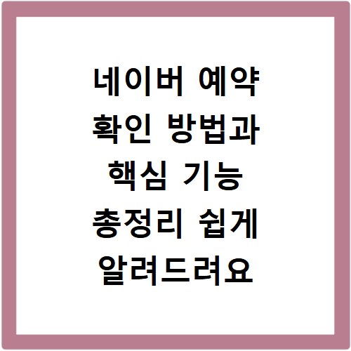 네이버 예약 확인 방법과 핵심 기능 총정리 쉽게 알려드려요