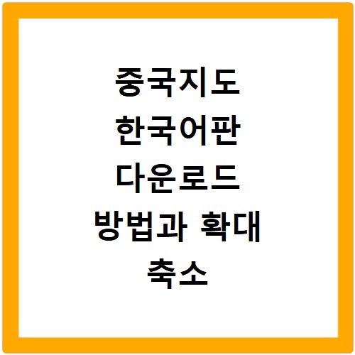 중국지도 한국어판 다운로드 방법과 확대 축소 기능 활용법