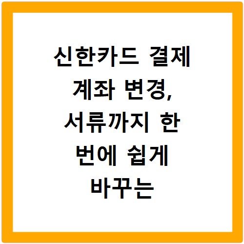 신한카드 결제 계좌 변경, 서류까지 한 번에 쉽게 바꾸는 법