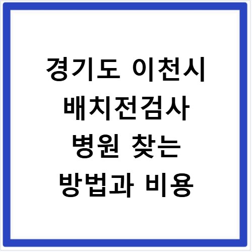 경기도 이천시 배치전검사 병원 찾는 방법과 비용
