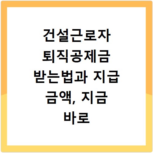 건설근로자 퇴직공제금 받는법과 지급 금액, 지금 바로 확인하세요