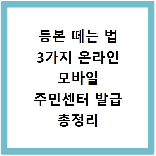 등본 떼는 법 3가지 온라인 모바일 주민센터 발급 총정리