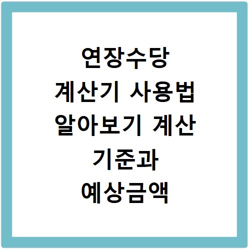연장수당 계산기 사용법 알아보기 계산 기준과 예상금액 주의사항까지