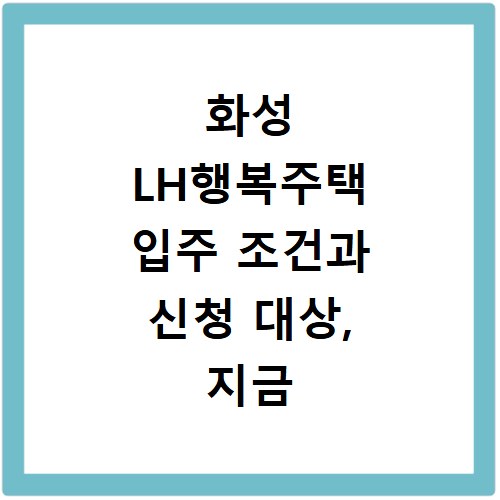 화성 LH행복주택 입주 조건과 신청 대상, 지금 바로 확인하세요