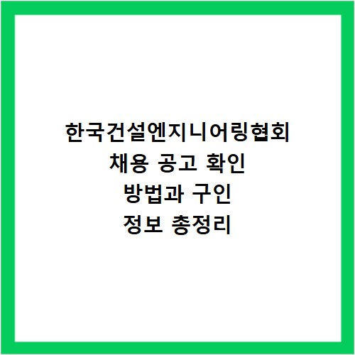 한국건설엔지니어링협회 채용 공고 확인 방법과 구인 정보 총정리