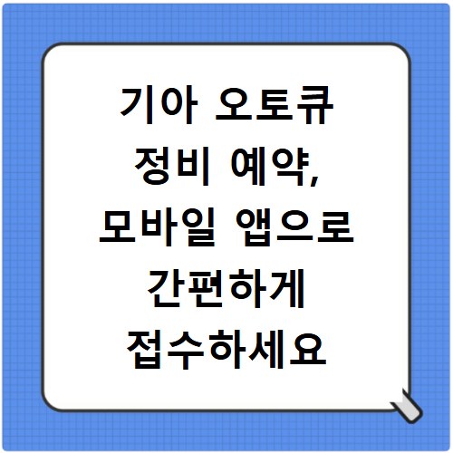 기아 오토큐 정비 예약, 모바일 앱으로 간편하게 접수하세요