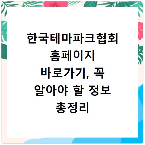 한국테마파크협회 홈페이지 바로가기, 꼭 알아야 할 정보 총정리