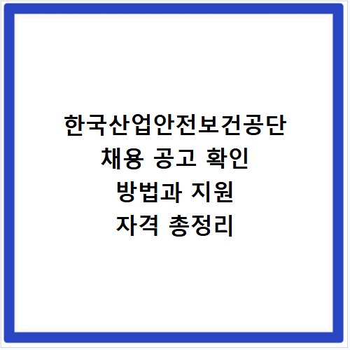 한국산업안전보건공단 채용 공고 확인 방법과 지원 자격 총정리