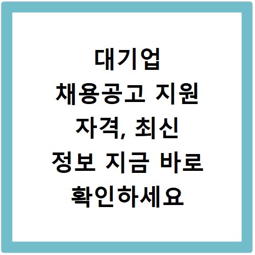 대기업 채용공고 지원 자격, 최신 정보 지금 바로 확인하세요