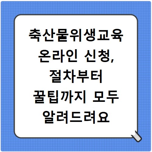 축산물위생교육 온라인 신청, 절차부터 꿀팁까지 모두 알려드려요