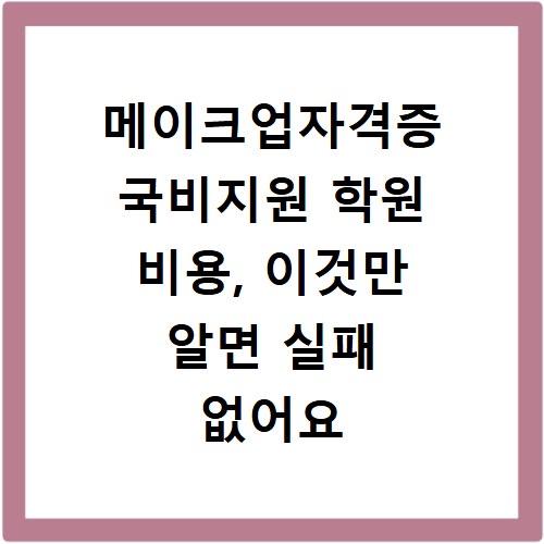 메이크업자격증 국비지원 학원 비용, 이것만 알면 실패 없어요