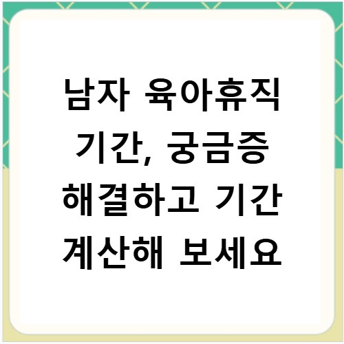 남자 육아휴직 기간, 궁금증 해결하고 기간 계산해 보세요