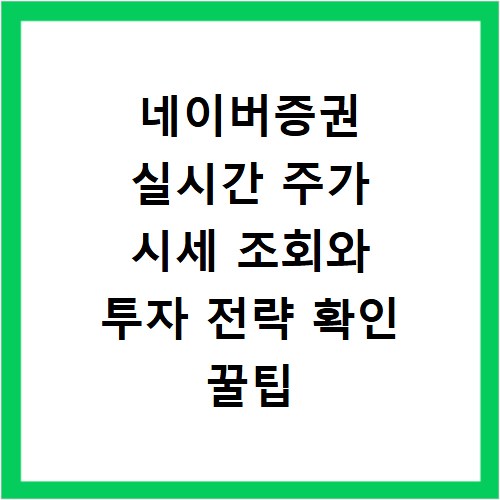 네이버증권 실시간 주가 시세 조회와 투자 전략 확인 꿀팁