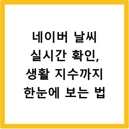 네이버 날씨 실시간 확인, 생활 지수까지 한눈에 보는 법