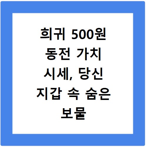 희귀 500원 동전 가치 시세, 당신 지갑 속 숨은 보물 찾기