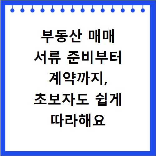 부동산 매매 서류 준비부터 계약까지, 초보자도 쉽게 따라해요