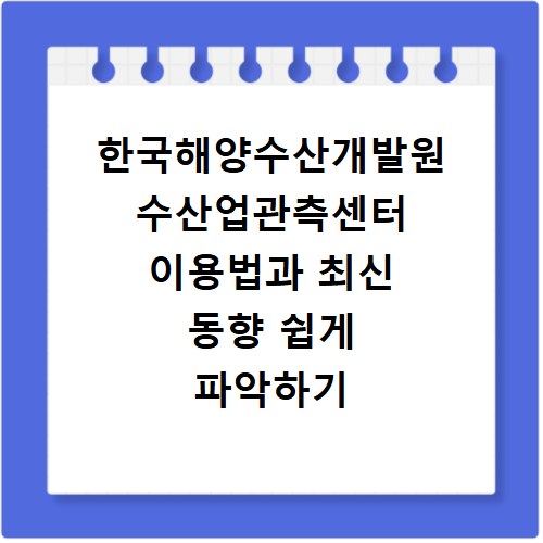 한국해양수산개발원 수산업관측센터 이용법과 최신 동향 쉽게 파악하기