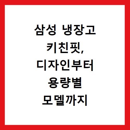 삼성 냉장고 키친핏, 디자인부터 용량별 모델까지 속 시원히 알려드림