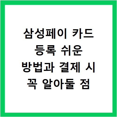 삼성페이 카드 등록 쉬운 방법과 결제 시 꼭 알아둘 점