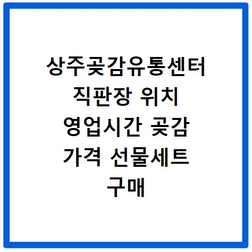 상주곶감유통센터 직판장 위치 영업시간 곶감 가격 선물세트 구매