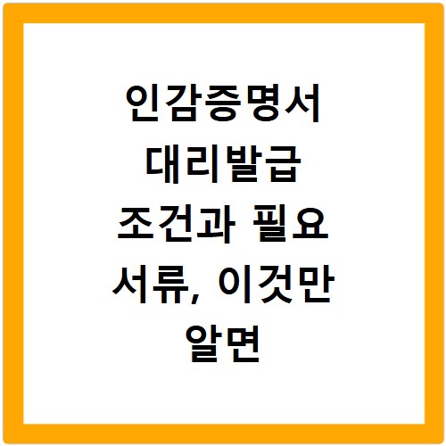 인감증명서 대리발급 조건과 필요 서류, 이것만 알면 끝나요