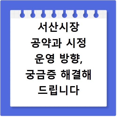 서산시장 공약과 시정 운영 방향, 궁금증 해결해 드립니다