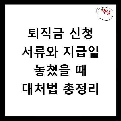 퇴직금 신청 서류와 지급일 놓쳤을 때 대처법 총정리
