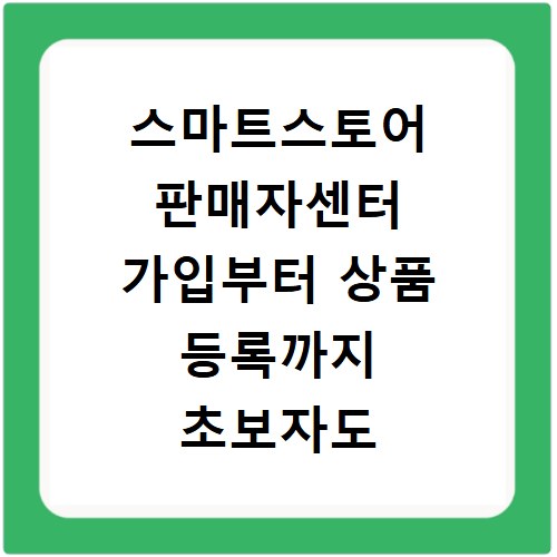 스마트스토어 판매자센터 가입부터 상품 등록까지 초보자도 쉽게 따라해요