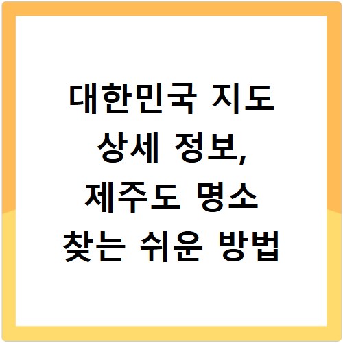 대한민국 지도 상세 정보, 제주도 명소 찾는 쉬운 방법