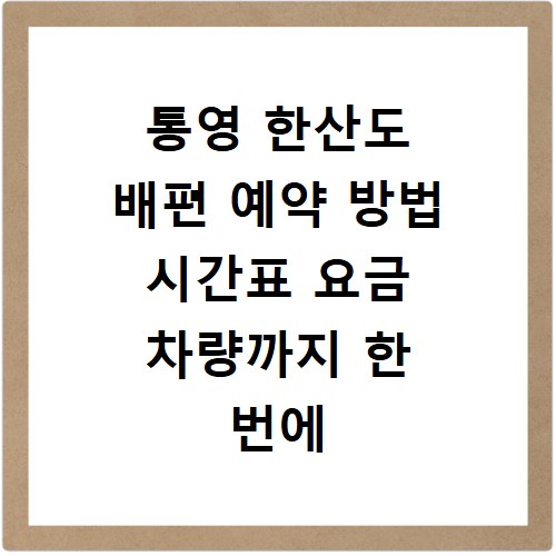 통영 한산도 배편 예약 방법 시간표 요금 차량까지 한 번에 해결