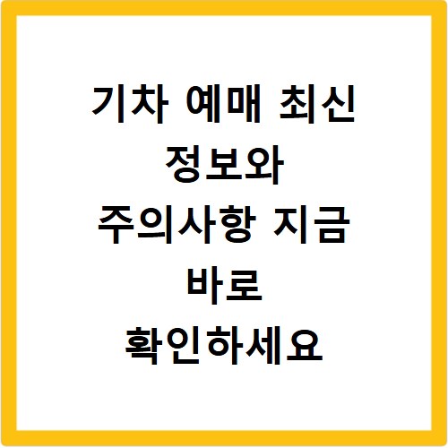 기차 예매 최신 정보와 주의사항 지금 바로 확인하세요