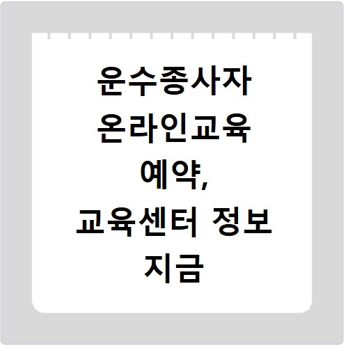 운수종사자 온라인교육 예약, 교육센터 정보 지금 바로 확인하세요