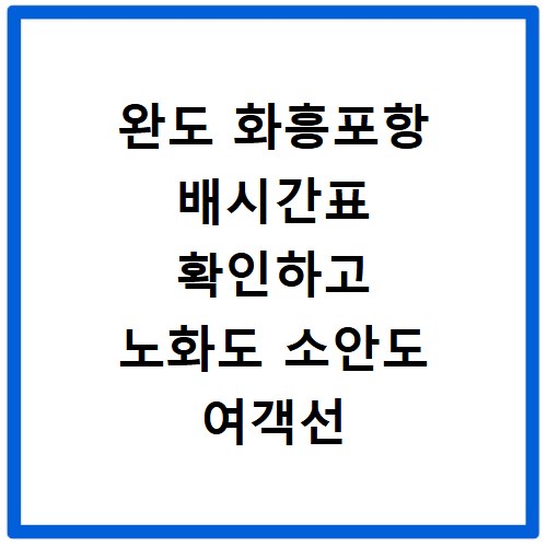 완도 화흥포항 배시간표 확인하고 노화도 소안도 여객선 예약하기