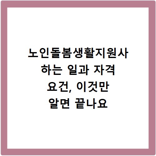 노인돌봄생활지원사 하는 일과 자격 요건, 이것만 알면 끝나요