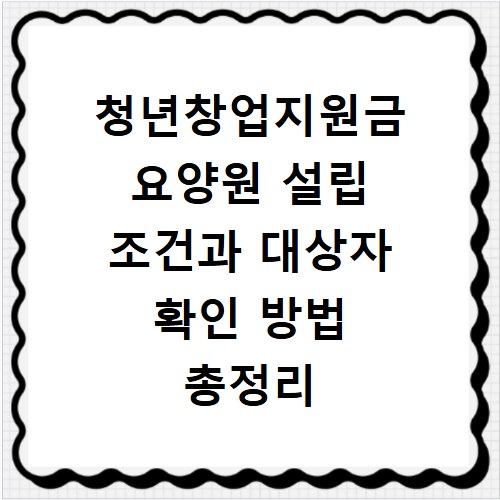 청년창업지원금 요양원 설립 조건과 대상자 확인 방법 총정리