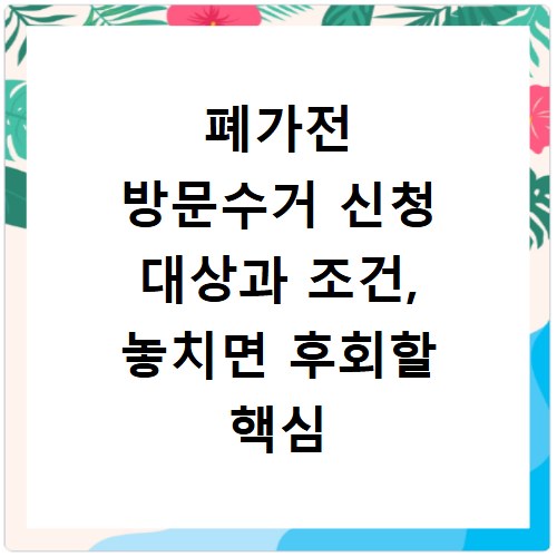 폐가전 방문수거 신청 대상과 조건, 놓치면 후회할 핵심 정보