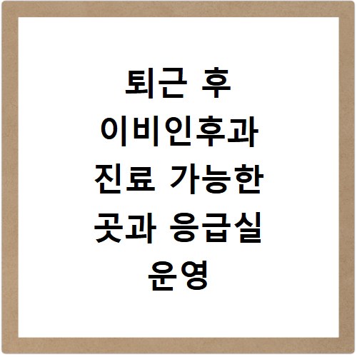 퇴근 후 이비인후과 진료 가능한 곳과 응급실 운영 정보 알아보기
