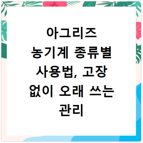아그리즈 농기계 종류별 사용법, 고장 없이 오래 쓰는 관리 비법