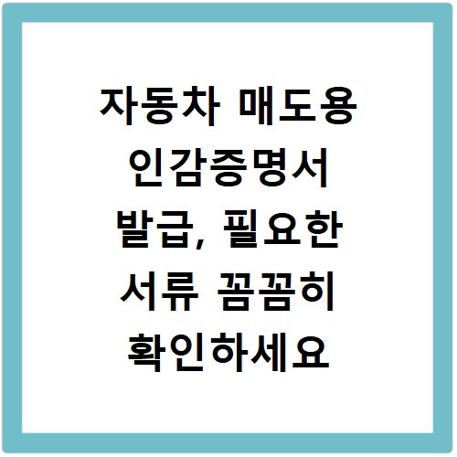 자동차 매도용 인감증명서 발급, 필요한 서류 꼼꼼히 확인하세요