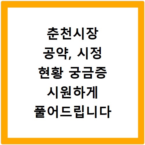 춘천시장 공약, 시정 현황 궁금증 시원하게 풀어드립니다