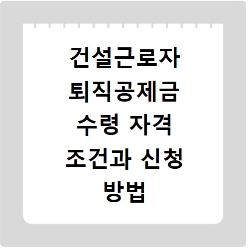 건설근로자 퇴직공제금 수령 자격 조건과 신청 방법 총정리