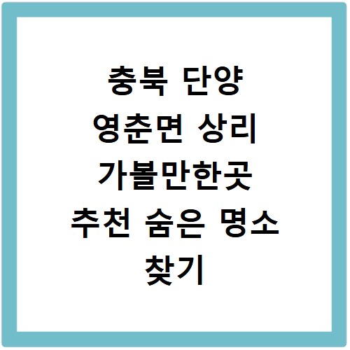 충북 단양 영춘면 상리 가볼만한곳 추천 숨은 명소 찾기