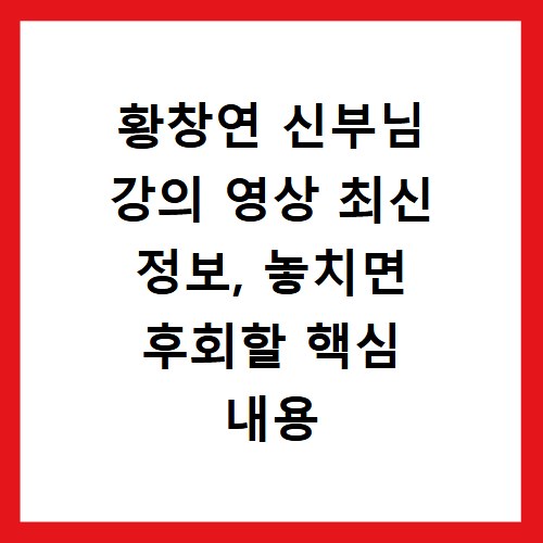 황창연 신부님 강의 영상 최신 정보, 놓치면 후회할 핵심 내용
