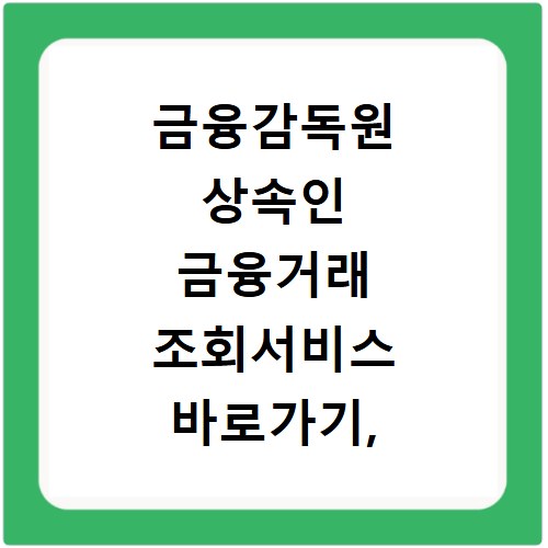 금융감독원 상속인 금융거래 조회서비스 바로가기, 궁금증 해결하세요