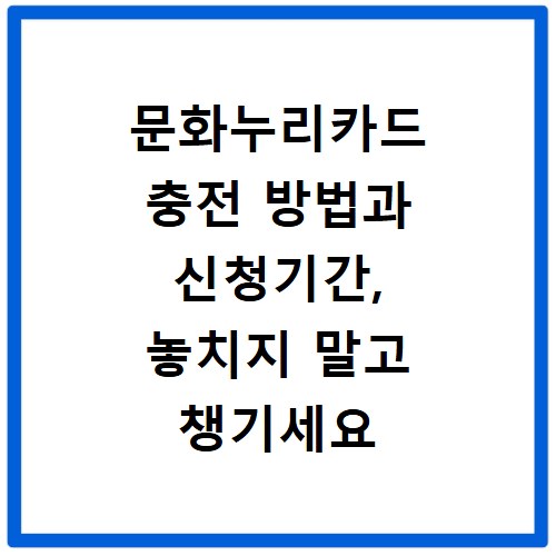 문화누리카드 충전 방법과 신청기간, 놓치지 말고 챙기세요